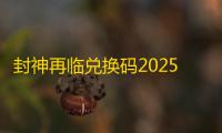 封神再临兑换码2025最新公测福利领取攻略